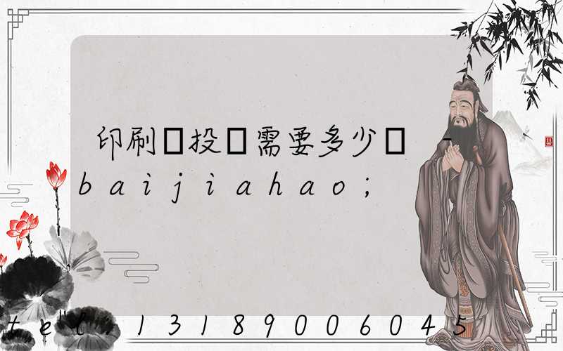 印刷廠投資需要多少錢 -baijiahao